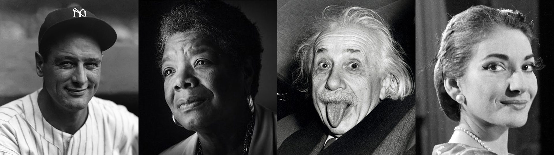 Lou Gehrig, Dr. Maya Angelou, Albert Einstein, Maria Callas